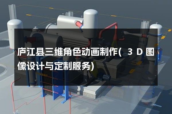 庐江县三维角色动画制作(3D图像设计与定制服务)