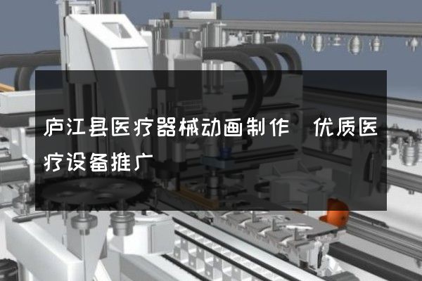 庐江县医疗器械动画制作(优质医疗设备推广)