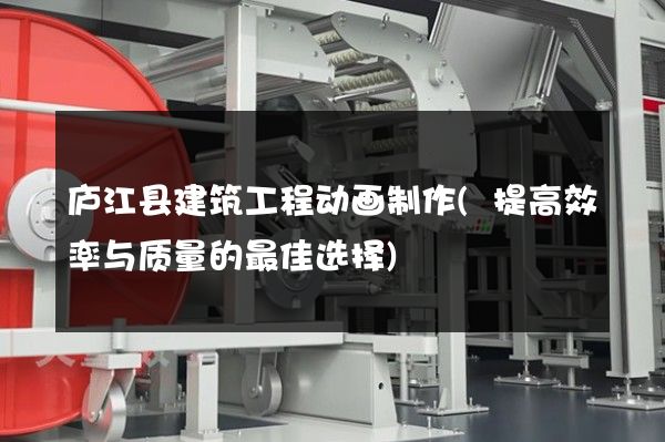 庐江县建筑工程动画制作(提高效率与质量的最佳选择)