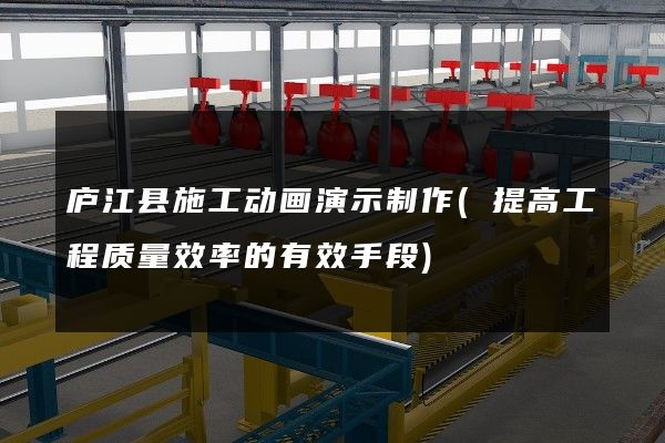 庐江县施工动画演示制作(提高工程质量效率的有效手段)