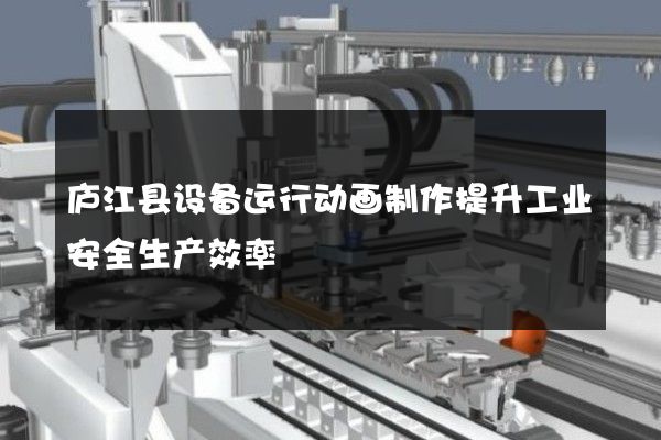 庐江县设备运行动画制作提升工业安全生产效率