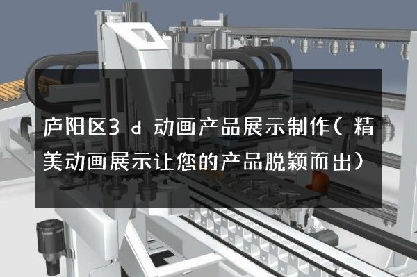 庐阳区3d动画产品展示制作(精美动画展示让您的产品脱颖而出)