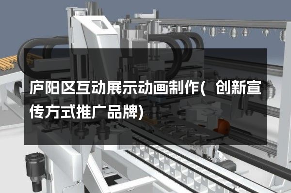 庐阳区互动展示动画制作(创新宣传方式推广品牌)