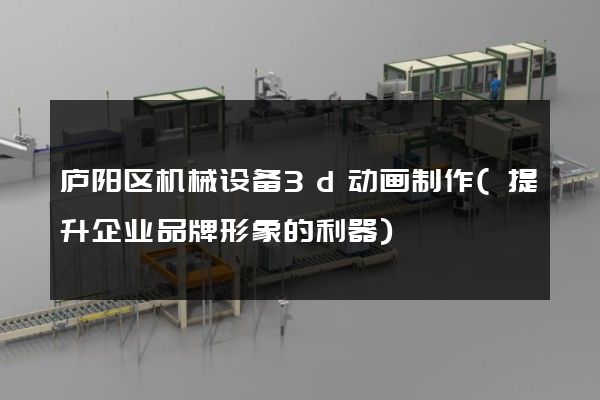 庐阳区机械设备3d动画制作(提升企业品牌形象的利器)