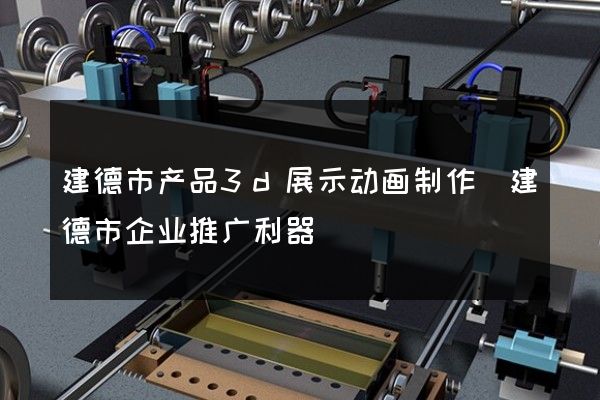 建德市产品3d展示动画制作(建德市企业推广利器)