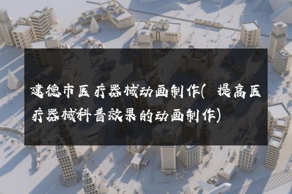 建德市医疗器械动画制作(提高医疗器械科普效果的动画制作)