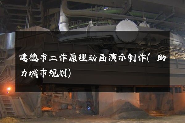 建德市工作原理动画演示制作(助力城市规划)