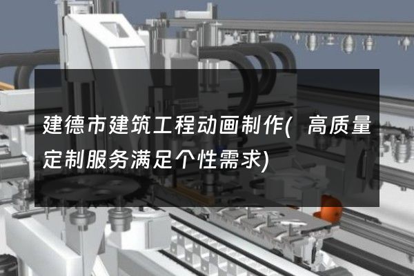 建德市建筑工程动画制作(高质量定制服务满足个性需求)