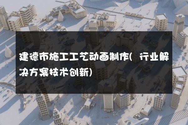 建德市施工工艺动画制作(行业解决方案技术创新)