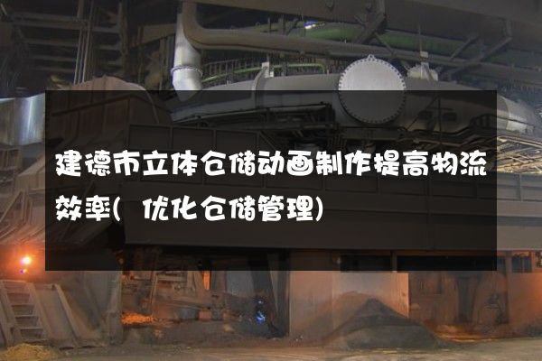 建德市立体仓储动画制作提高物流效率(优化仓储管理)