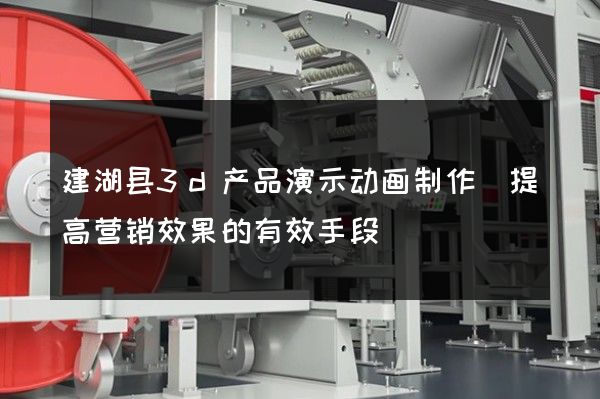 建湖县3d产品演示动画制作(提高营销效果的有效手段)