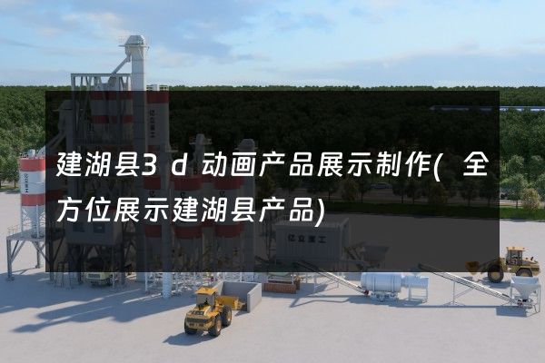 建湖县3d动画产品展示制作(全方位展示建湖县产品)