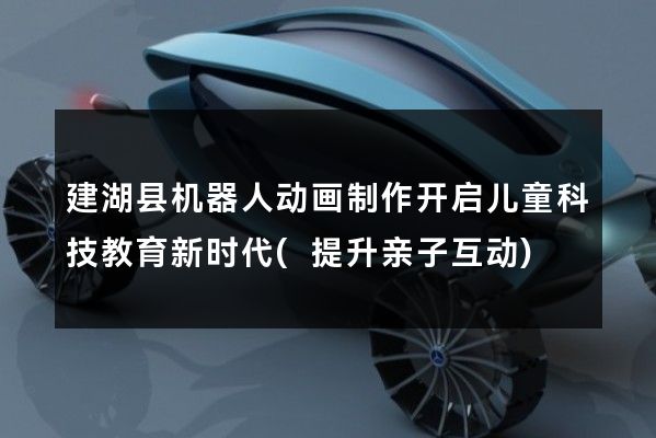 建湖县机器人动画制作开启儿童科技教育新时代(提升亲子互动)