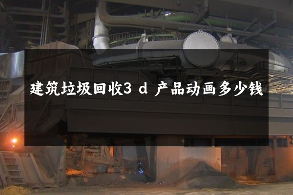 建筑垃圾回收3d产品动画多少钱