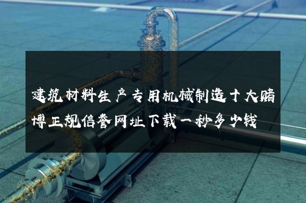 建筑材料生产专用机械制造十大赌博正规信誉网址下载一秒多少钱