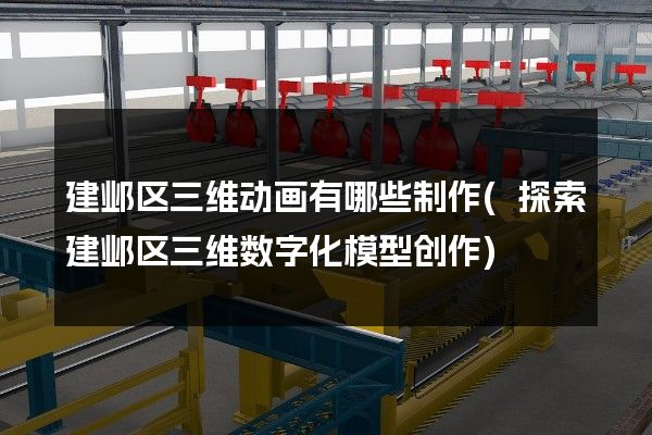 建邺区三维动画有哪些制作(探索建邺区三维数字化模型创作)