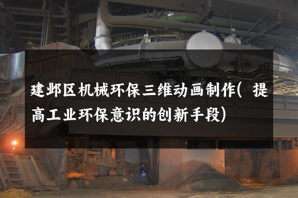 建邺区机械环保三维动画制作(提高工业环保意识的创新手段)