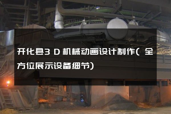 开化县3D机械动画设计制作(全方位展示设备细节)