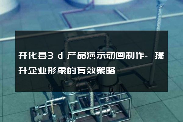 开化县3d产品演示动画制作-提升企业形象的有效策略