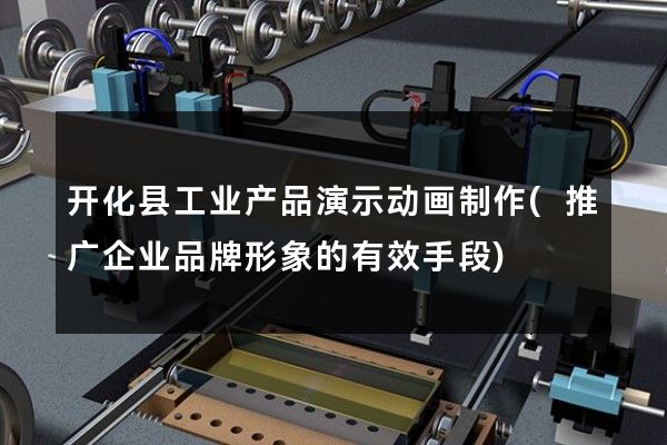 开化县工业产品演示动画制作(推广企业品牌形象的有效手段)