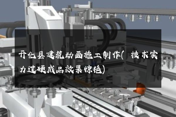 开化县建筑动画施工制作(技术实力过硬成品效果惊艳)