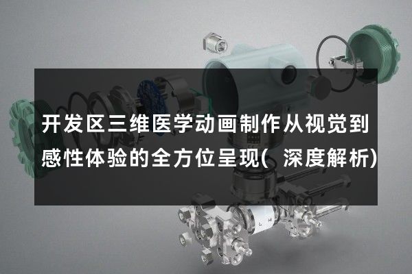 开发区三维医学动画制作从视觉到感性体验的全方位呈现(深度解析)