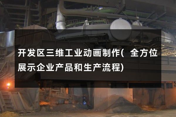 开发区三维工业动画制作(全方位展示企业产品和生产流程)