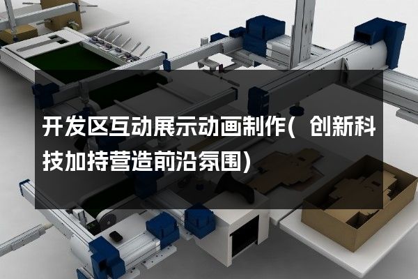 开发区互动展示动画制作(创新科技加持营造前沿氛围)