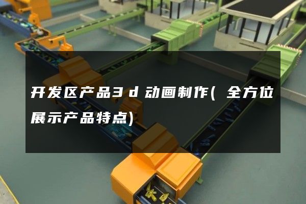 开发区产品3d动画制作(全方位展示产品特点)