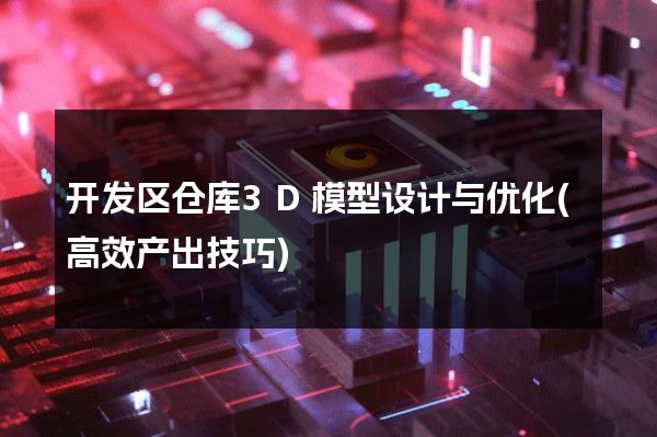 开发区仓库3D模型设计与优化(高效产出技巧)