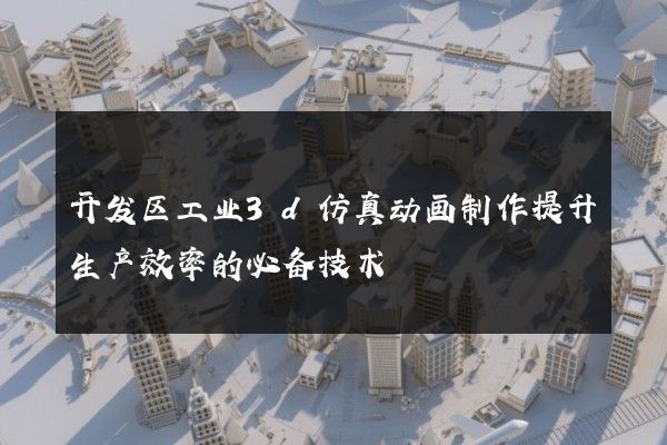 开发区工业3d仿真动画制作提升生产效率的必备技术