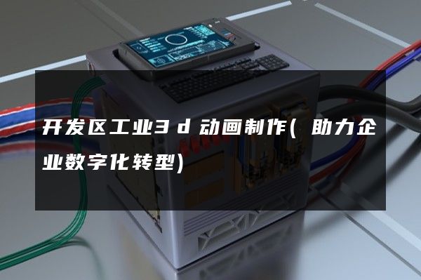 开发区工业3d动画制作(助力企业数字化转型)