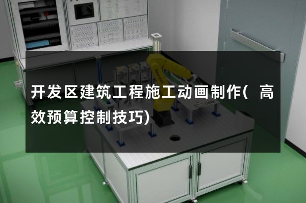 开发区建筑工程施工动画制作(高效预算控制技巧)