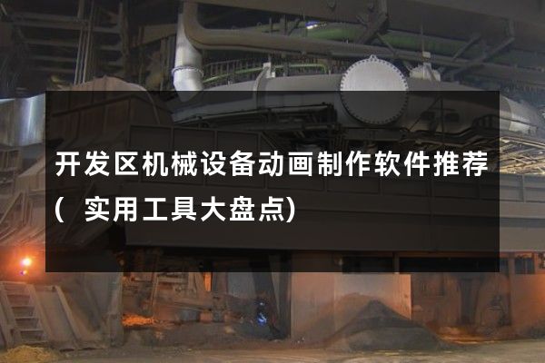 开发区机械设备动画制作软件推荐(实用工具大盘点)