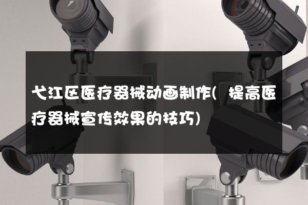 弋江区医疗器械动画制作(提高医疗器械宣传效果的技巧)