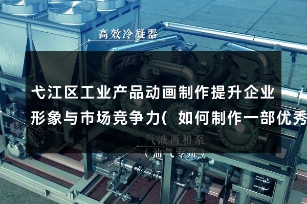 弋江区工业产品动画制作提升企业形象与市场竞争力(如何制作一部优秀的工业产品动画)