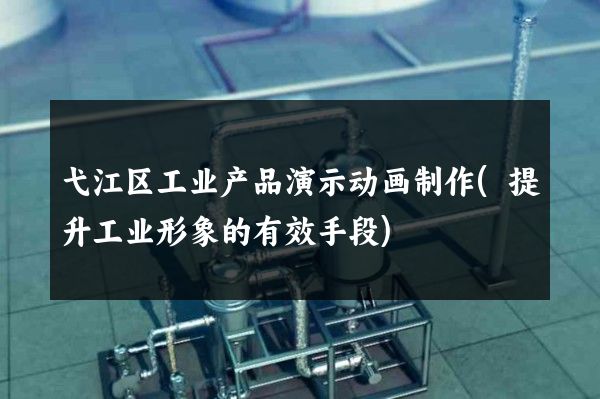 弋江区工业产品演示动画制作(提升工业形象的有效手段)