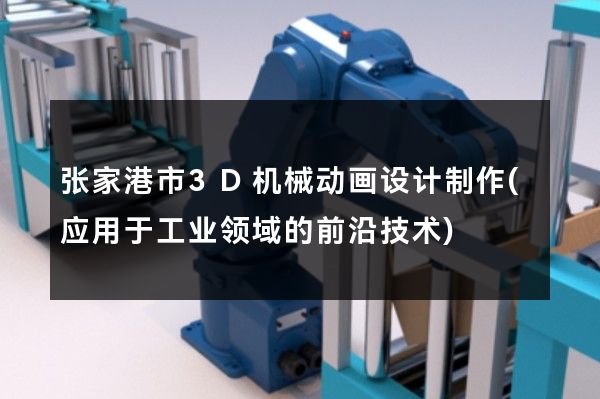 张家港市3D机械动画设计制作(应用于工业领域的前沿技术)