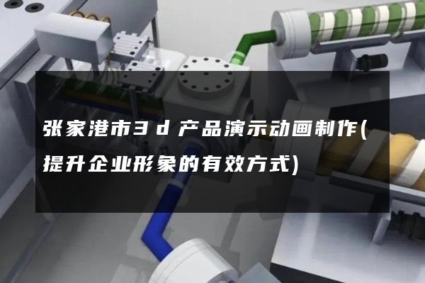 张家港市3d产品演示动画制作(提升企业形象的有效方式)