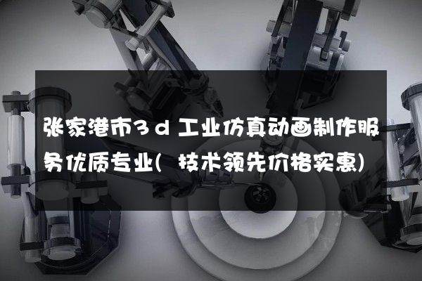 张家港市3d工业仿真动画制作服务优质专业(技术领先价格实惠)