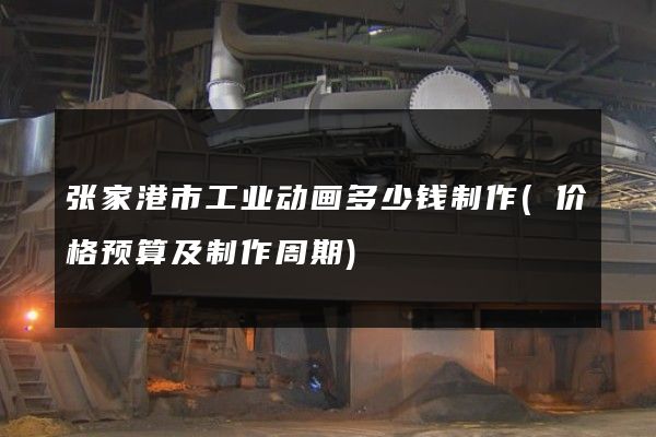 张家港市工业动画多少钱制作(价格预算及制作周期)