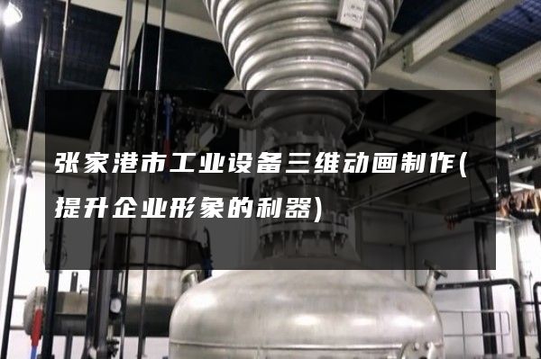 张家港市工业设备三维动画制作(提升企业形象的利器)