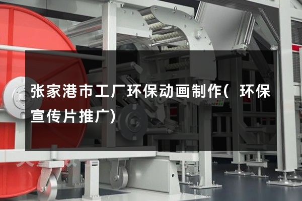 张家港市工厂环保动画制作(环保宣传片推广)