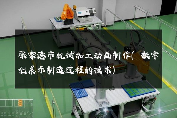 张家港市机械加工动画制作(数字化展示制造过程的技术)