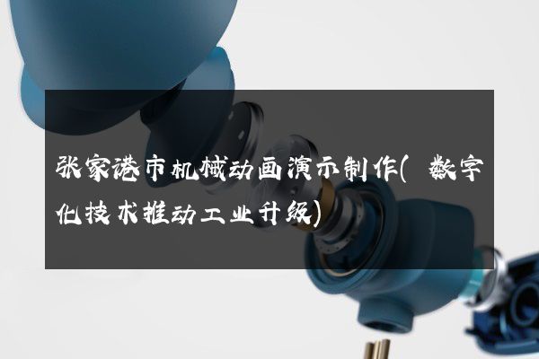 张家港市机械动画演示制作(数字化技术推动工业升级)