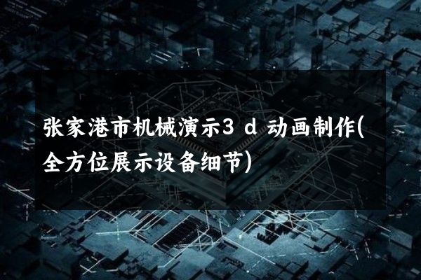 张家港市机械演示3d动画制作(全方位展示设备细节)