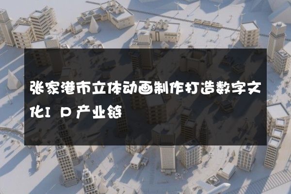 张家港市立体动画制作打造数字文化IP产业链