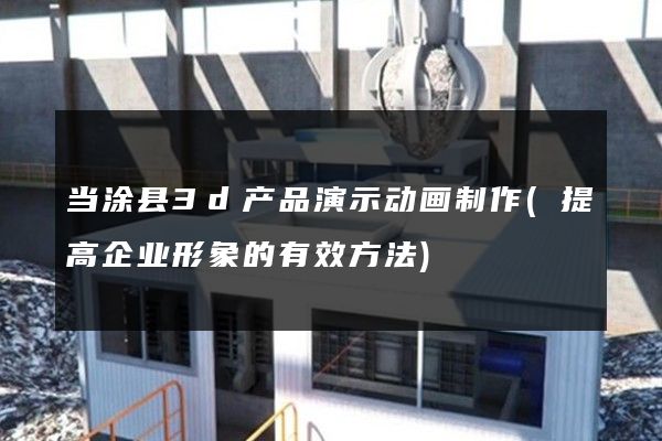 当涂县3d产品演示动画制作(提高企业形象的有效方法)