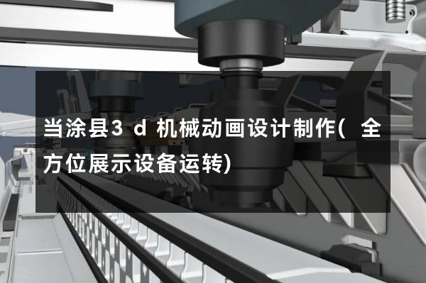 当涂县3d机械动画设计制作(全方位展示设备运转)