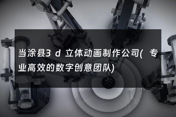 当涂县3d立体动画制作公司(专业高效的数字创意团队)